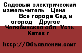 Садовый электрический измельчитель › Цена ­ 17 000 - Все города Сад и огород » Другое   . Челябинская обл.,Усть-Катав г.